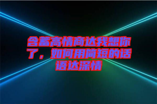 含蓄高情商達(dá)我想你了，如何用簡(jiǎn)短的話語(yǔ)達(dá)深情