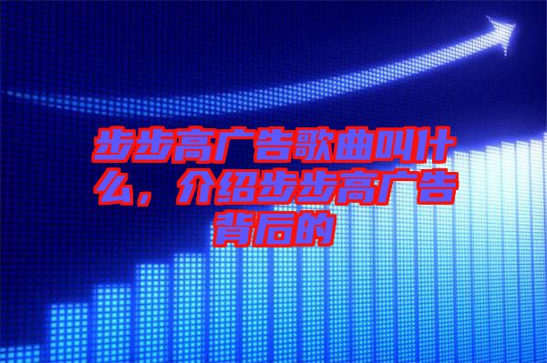 步步高廣告歌曲叫什么，介紹步步高廣告背后的