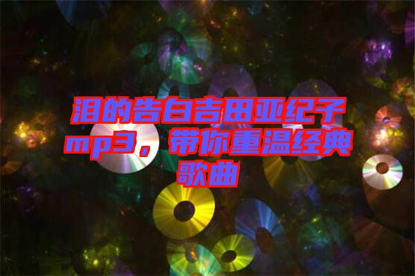 淚的告白吉田亞紀子mp3，帶你重溫經(jīng)典歌曲