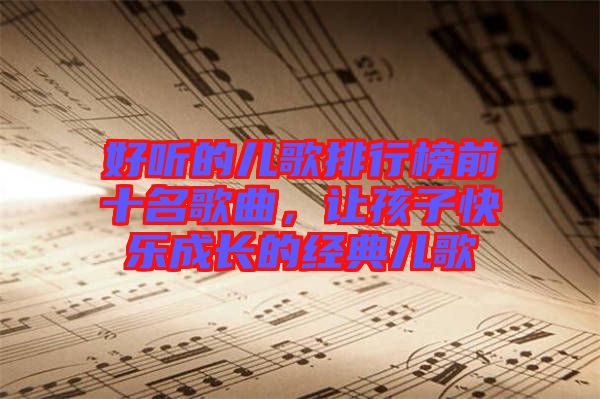 好聽(tīng)的兒歌排行榜前十名歌曲，讓孩子快樂(lè)成長(zhǎng)的經(jīng)典兒歌