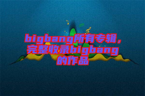 bigbang所有專輯，完整收錄bigbang的作品