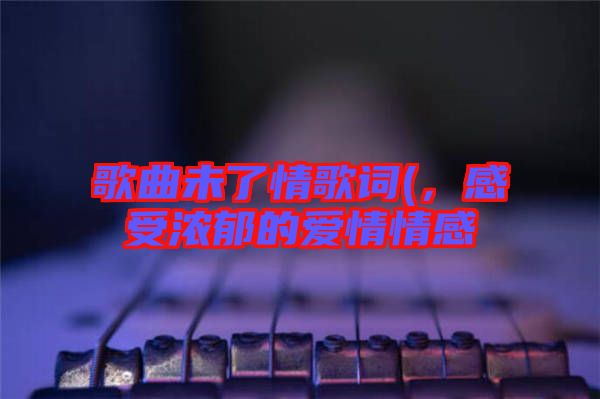 歌曲未了情歌詞(，感受濃郁的愛情情感