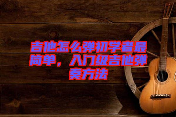 吉他怎么彈初學(xué)者最簡(jiǎn)單，入門級(jí)吉他彈奏方法