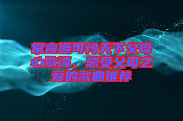 常言道可憐天下父母心歌詞，感受父母之愛的歌曲推薦