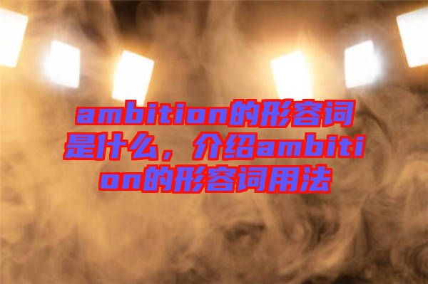 ambition的形容詞是什么，介紹ambition的形容詞用法