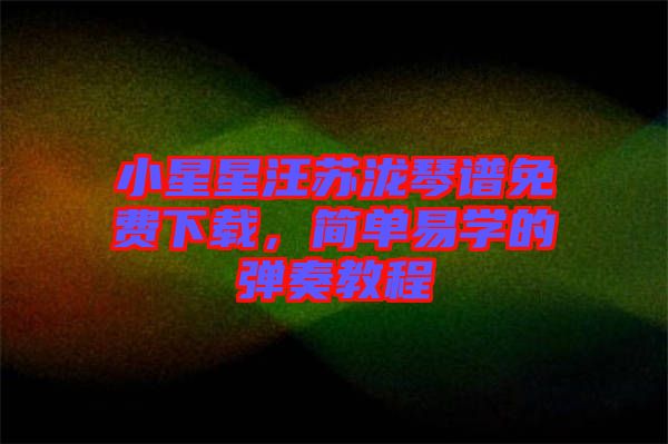 小星星汪蘇瀧琴譜免費下載，簡單易學(xué)的彈奏教程