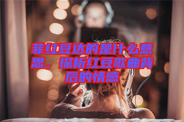 菲紅豆達的是什么意思，探析紅豆歌曲背后的情感