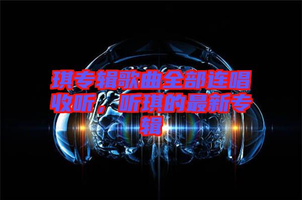 琪專輯歌曲全部連唱收聽(tīng)，聽(tīng)琪的最新專輯