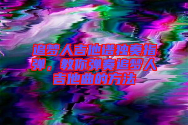 追夢人吉他譜獨奏指彈，教你彈奏追夢人吉他曲的方法