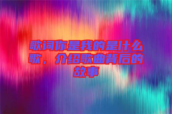 歌詞你是我的是什么歌，介紹歌曲背后的故事