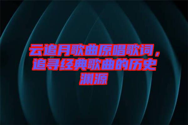 云追月歌曲原唱歌詞，追尋經(jīng)典歌曲的歷史淵源