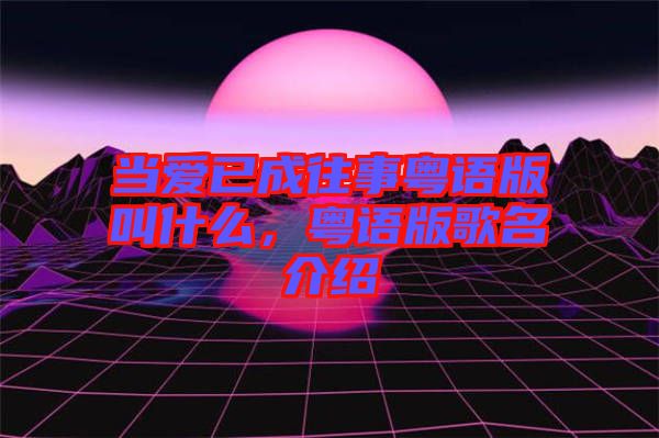 當愛已成往事粵語版叫什么，粵語版歌名介紹