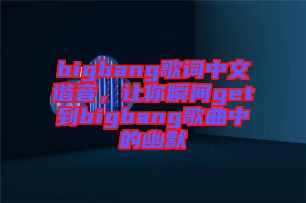 bigbang歌詞中文諧音，讓你瞬間get到bigbang歌曲中的幽默