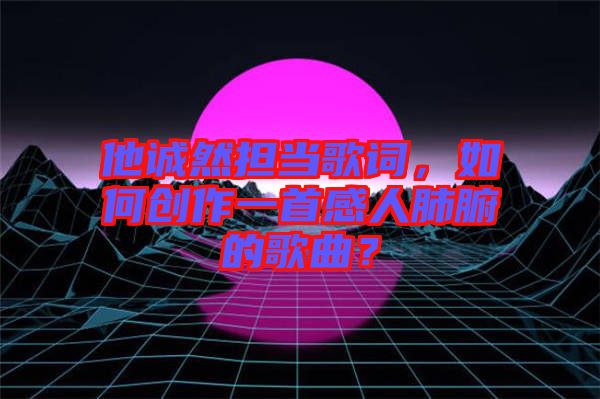 他誠然擔(dān)當(dāng)歌詞，如何創(chuàng)作一首感人肺腑的歌曲？