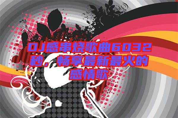 DJ感串燒歌曲6032秒，暢享最新最火的感情歌