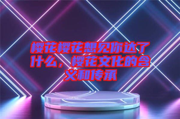 櫻花櫻花想見(jiàn)你達(dá)了什么，櫻花文化的含義和傳承