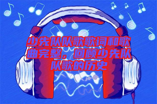 少先隊隊歌歌詞和歌曲完整，回顧少先隊隊歌的歷史