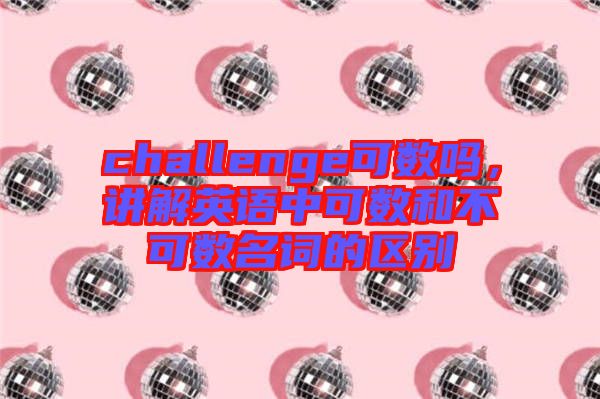 challenge可數(shù)嗎，講解英語中可數(shù)和不可數(shù)名詞的區(qū)別