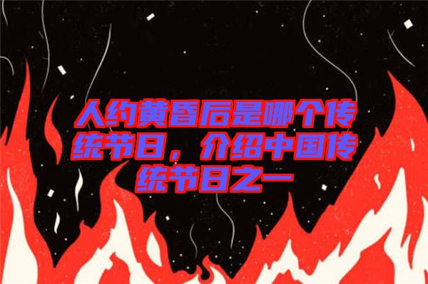 人約黃昏后是哪個傳統(tǒng)節(jié)日，介紹中國傳統(tǒng)節(jié)日之一