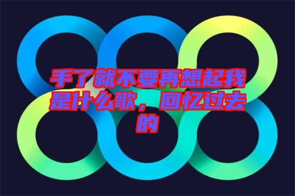 手了就不要再想起我是什么歌，回憶過去的