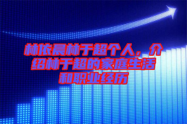 林依晨林于超個(gè)人，介紹林于超的家庭生活和職業(yè)經(jīng)歷