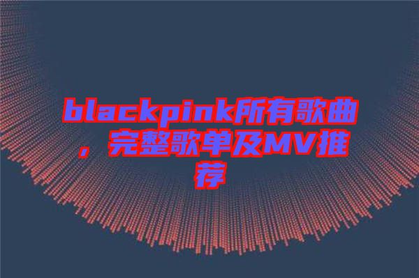 blackpink所有歌曲，完整歌單及MV推薦