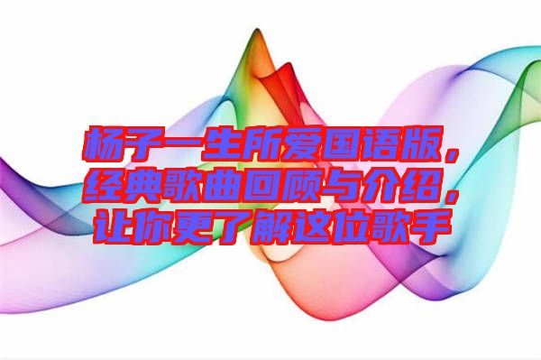 楊子一生所愛國語版，經(jīng)典歌曲回顧與介紹，讓你更了解這位歌手