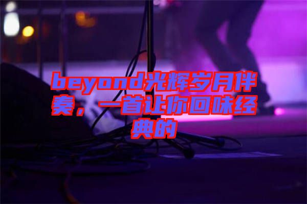 beyond光輝歲月伴奏，一首讓你回味經(jīng)典的