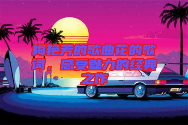 梅艷芳的歌曲花的歌詞，感受魅力的經(jīng)典之作