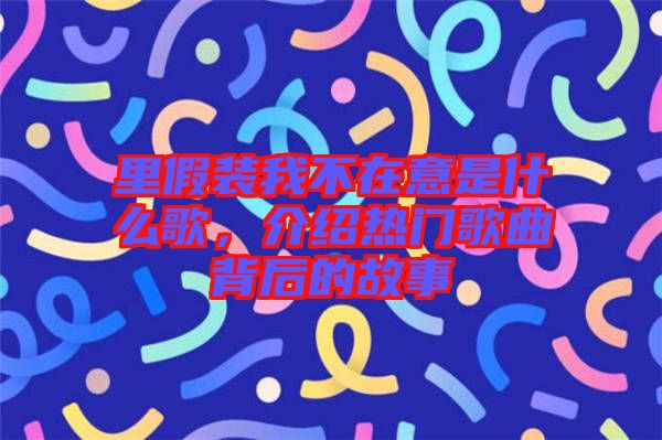 里假裝我不在意是什么歌，介紹熱門歌曲背后的故事