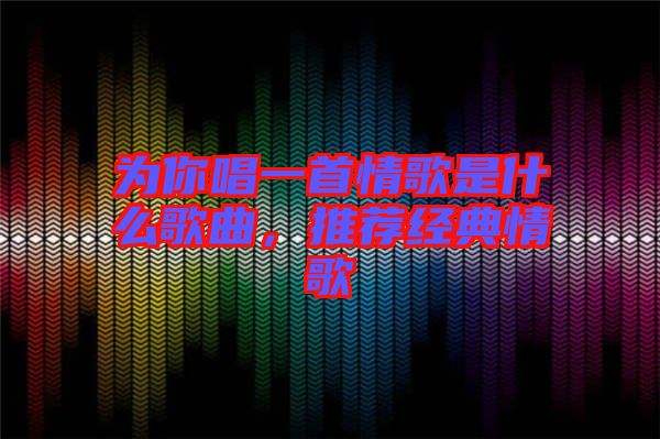 為你唱一首情歌是什么歌曲，推薦經(jīng)典情歌