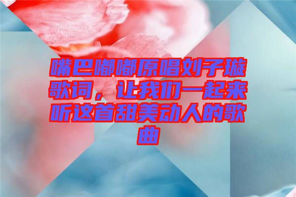 嘴巴嘟嘟原唱?jiǎng)⒆予柙~，讓我們一起來(lái)聽(tīng)這首甜美動(dòng)人的歌曲