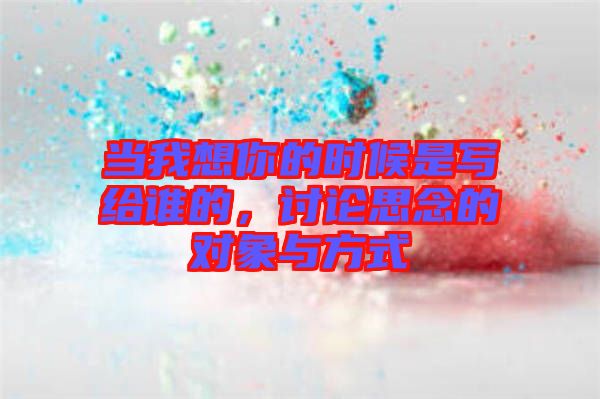 當(dāng)我想你的時(shí)候是寫給誰的，討論思念的對(duì)象與方式