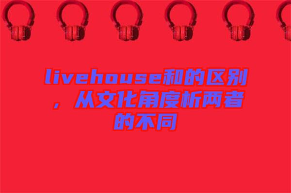 livehouse和的區(qū)別，從文化角度析兩者的不同