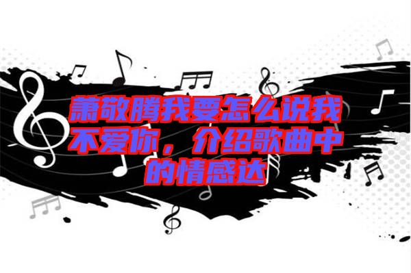 蕭敬騰我要怎么說我不愛你，介紹歌曲中的情感達