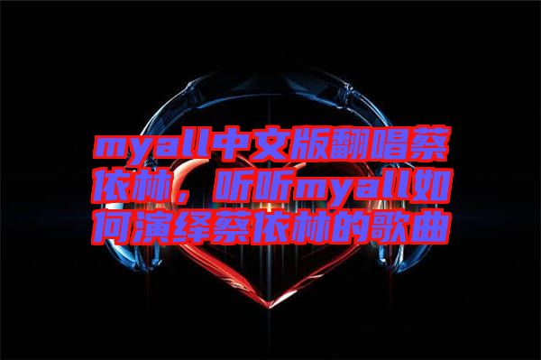 myall中文版翻唱蔡依林，聽聽myall如何演繹蔡依林的歌曲