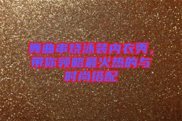 舞曲串燒泳裝內(nèi)衣秀，帶你領(lǐng)略最火熱的與時(shí)尚搭配