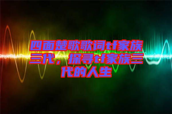 四面楚歌歌詞tf家族三代，探尋tf家族三代的人生