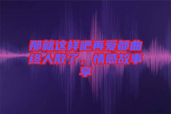 那就這樣吧再愛(ài)都曲終人散了，情感故事享