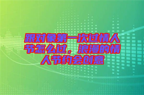 跟對象第一次過情人節(jié)怎么過，浪漫的情人節(jié)約會創(chuàng)意