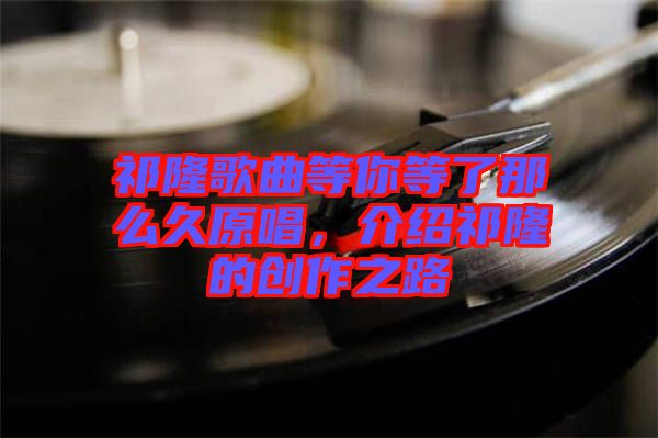 祁隆歌曲等你等了那么久原唱，介紹祁隆的創(chuàng)作之路