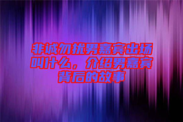 非誠(chéng)勿擾男嘉賓出場(chǎng)叫什么，介紹男嘉賓背后的故事