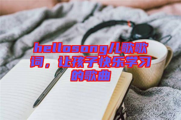 hellosong兒歌歌詞，讓孩子快樂學(xué)習(xí)的歌曲