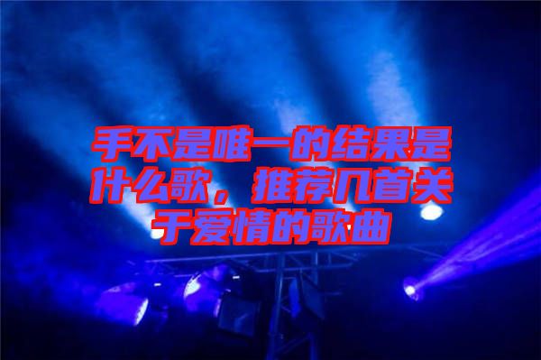 手不是唯一的結(jié)果是什么歌，推薦幾首關(guān)于愛情的歌曲