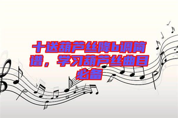 十送葫蘆絲降b調(diào)簡(jiǎn)譜，學(xué)習(xí)葫蘆絲曲目必備