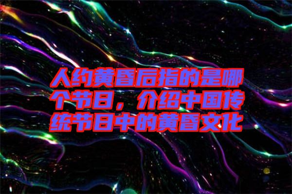 人約黃昏后指的是哪個節(jié)日，介紹中國傳統(tǒng)節(jié)日中的黃昏文化