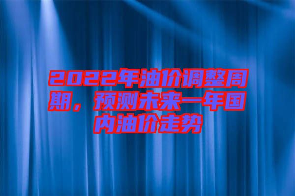 2022年油價調(diào)整周期，預(yù)測未來一年國內(nèi)油價走勢