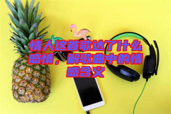 情人這首歌達(dá)了什么感情，解歌曲中的情感含義