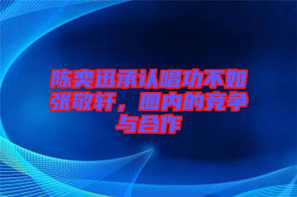 陳奕迅承認唱功不如張敬軒，圈內的競爭與合作