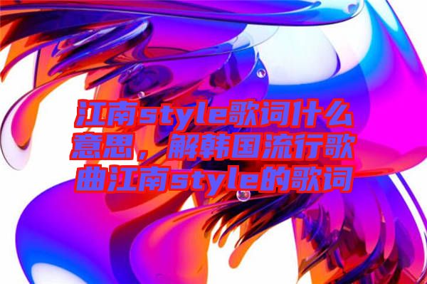 江南style歌詞什么意思，解韓國流行歌曲江南style的歌詞